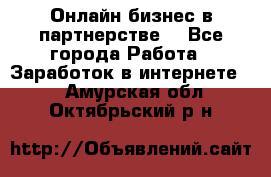 Онлайн бизнес в партнерстве. - Все города Работа » Заработок в интернете   . Амурская обл.,Октябрьский р-н